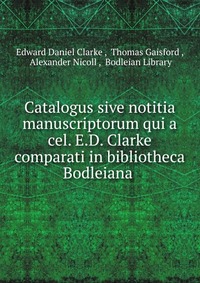 Catalogus sive notitia manuscriptorum qui a cel. E.D. Clarke comparati in bibliotheca Bodleiana