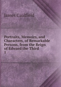 Portraits, Memoirs, and Characters, of Remarkable Persons, from the Reign of Edward the Third