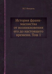 История франк-масонства от возникновения его до настоящего времени. Том 1