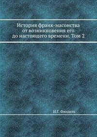 История франк-масонства от возникновения его до настоящего времени. Том 2