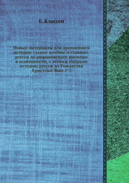 Новые материалы для древнейшей истории славян вообще и славяно-руссов до рюриковского времени в особенности, с легким очерком истории руссов до Рождества Христова. Вып.1-3