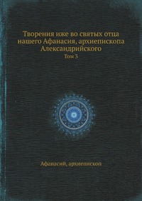 Творения иже во святых отца нашего Афанасия, архиепископа Александрийского