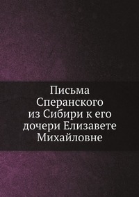 Письма Сперанского из Сибири к его дочери Елизавете Михайловне