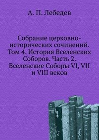 Собрание церковно-исторических сочинений. Том 4. История Вселенских Соборов. Часть 2. Вселенские Соборы VI, VII и VIII веков