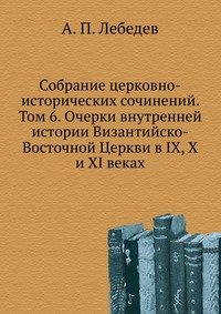 Собрание церковно-исторических сочинений. Том 6. Очерки внутренней истории Византийско-Восточной Церкви в IX, X и XI веках