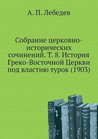 Собрание церковно-исторических сочинений. Т. 8. История Греко-Восточной Церкви под властию турок (1903)