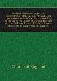 The book of common prayer, and administration of the sacraments, and other rites and cermonies of the church, according to the use of The Church of England, together