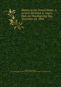 Slavery in the United States. A sermon delivered in Amory Hall, on Thanksgiving Day, November 24, 1842