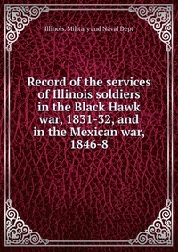 Record of the services of Illinois soldiers in the Black Hawk war, 1831-32, and in the Mexican war, 1846-8