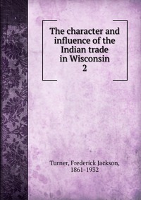 The character and influence of the Indian trade in Wisconsin