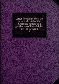 Letter from John Ross, the principal chief of the Cherokee nation, to a gentleman of Philadelphia i.e. Job R. Tyson