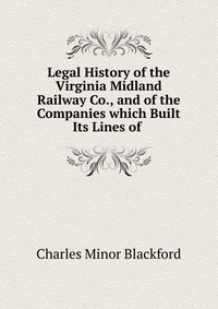 Legal History of the Virginia Midland Railway Co., and of the Companies which Built Its Lines of