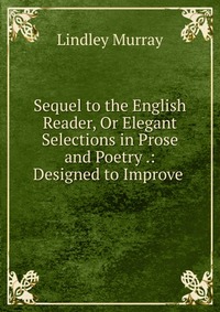 Sequel to the English Reader, Or Elegant Selections in Prose and Poetry