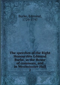 The speeches of the Right Honourable Edmund Burke, in the House of commons, and in Westminster-Hall