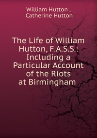 The Life of William Hutton, F.A.S.S