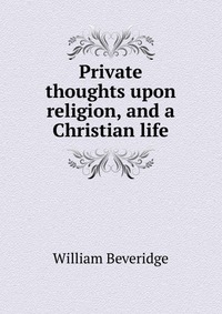 Private thoughts upon religion, and a Christian life