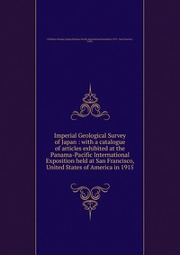 Imperial Geological Survey of Japan : with a catalogue of articles exhibited at the Panama-Pacific International Exposition held at San Francisco, United States of America in 1915