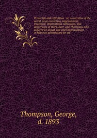 Prison life and reflections : or, A narrative of the arrest, trial, conviction, imprisonment, treatment, observations, reflections, and deliverance of Work, Burr, and Thompson, who suffered a