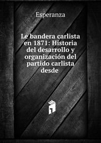 Le bandera carlista en 1871: Historia del desarrollo y organizacion del partido carlista desde