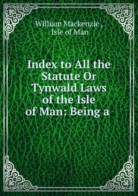 Index to All the Statute Or Tynwald Laws of the Isle of Man: Being a