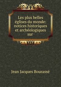 Les plus belles eglises du monde: notices historiques et archeologiques sur