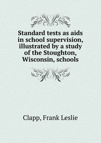 Standard tests as aids in school supervision, illustrated by a study of the Stoughton, Wisconsin, schools