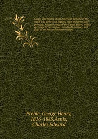 Origin and history of the American flag and of the naval and yacht-club signals, seals and arms, and principal national songs of the United States, with a chronicle of the symbols, standards,