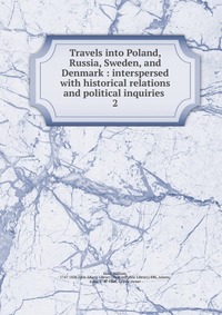 Travels into Poland, Russia, Sweden, and Denmark : interspersed with historical relations and political inquiries