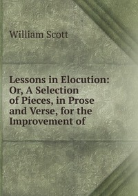 Lessons in Elocution: Or, A Selection of Pieces, in Prose and Verse, for the Improvement of