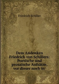 Dem Andenken Friedrich von Schillers: Poetische und prosaische Aufsatze, vor dieser noch in