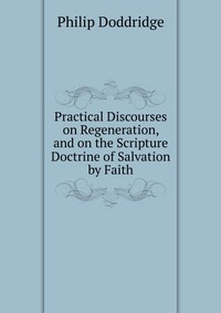 Practical Discourses on Regeneration, and on the Scripture Doctrine of Salvation by Faith