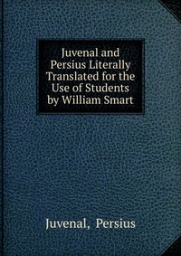 Juvenal and Persius Literally Translated for the Use of Students by William Smart