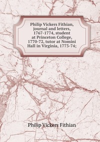 Philip Vickers Fithian, journal and letters, 1767-1774, student at Princeton College, 1770-72, tutor at Nomini Hall in Virginia, 1773-74;