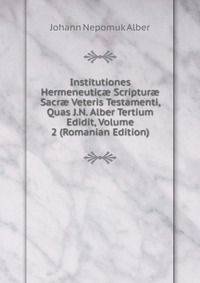 Institutiones Hermeneutic? Scriptur? Sacr? Veteris Testamenti, Quas J.N. Alber Tertium Edidit, Volume 2 (Romanian Edition)