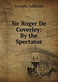 Sir Roger De Coverley: By the Spectator