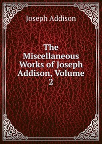 The Miscellaneous Works of Joseph Addison, Volume 2