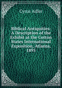 Biblical Antiquities: A Description of the Exhibit at the Cotton States International Exposition, Atlanta, 1895