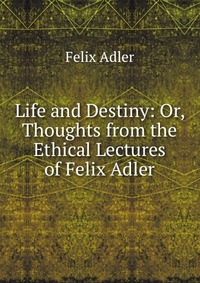 Life and Destiny: Or, Thoughts from the Ethical Lectures of Felix Adler