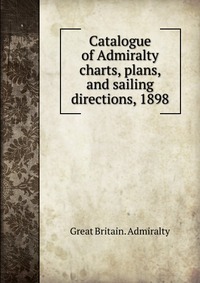 Catalogue of Admiralty charts, plans, and sailing directions, 1898