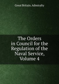 The Orders in Council for the Regulation of the Naval Service, Volume 4