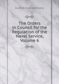 The Orders in Council for the Regulation of the Naval Service, Volume 6