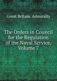 The Orders in Council for the Regulation of the Naval Service, Volume 7