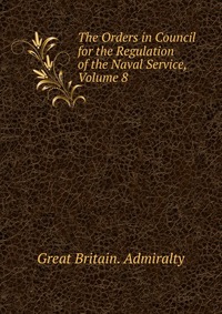 The Orders in Council for the Regulation of the Naval Service, Volume 8