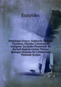 Pentalogia Graeca: Sophoclis OEdipus Tyrannus, OEpidus Coloneus, Et Antigone: Euripidis Phoeniss?: Et ?schyli Septem Contra Thebas: Quinque Dramata De Celeberrima Thebaide Scripta