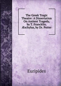 The Greek Tragic Theatre: A Dissertation On Antient Tragedy, by T. Francklin. ?schylus, by Dr. Potter