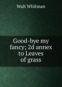 Good-bye my fancy; 2d annex to Leaves of grass