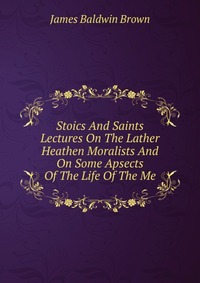 Stoics And Saints Lectures On The Lather Heathen Moralists And On Some Apsects Of The Life Of The Me