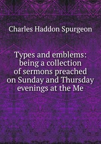 Types and emblems: being a collection of sermons preached on Sunday and Thursday evenings at the Me