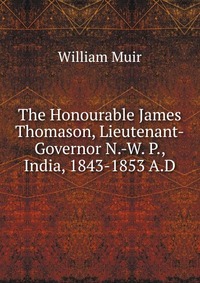 The Honourable James Thomason, Lieutenant-Governor N.-W. P., India, 1843-1853 A.D