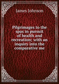 Pilgrimages to the spas in pursuit of health and recreation; with an inquiry into the comparative me